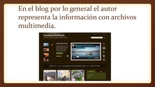 En el blog por lo general el autor
representa la información con archivos
multimedia.
 