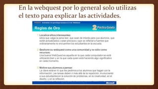En la webquest por lo general solo utilizas
el texto para explicar las actividades.
 
