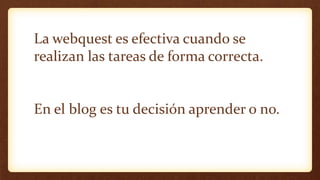 La webquest es efectiva cuando se
realizan las tareas de forma correcta.
En el blog es tu decisión aprender o no.
 