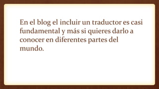 En el blog el incluir un traductor es casi
fundamental y más si quieres darlo a
conocer en diferentes partes del
mundo.
 