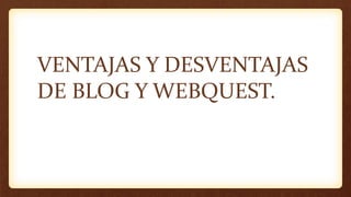 VENTAJAS Y DESVENTAJAS
DE BLOG Y WEBQUEST.
 