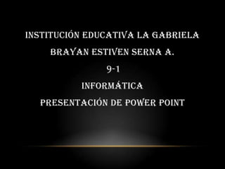 INSTITUCIÓN EDUCATIVA LA GABRIELA
    BRAYAN ESTIVEN SERNA A.
               9-1
          INFORMÁTICA
  PRESENTACIÓN DE POWER POINT
 