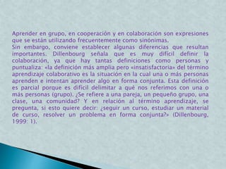 Aprender en grupo, en cooperación y en colaboración son expresiones
que se están utilizando frecuentemente como sinónimas....