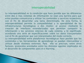 Interoperabilidad
La interoperabilidad es la condición que hace posible que las diferencias
entre dos o más sistemas de in...