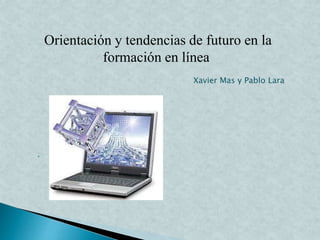 Orientación y tendencias de futuro en la
formación en línea
.
Xavier Mas y Pablo Lara
 