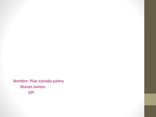 Nombre: Pilar estrada palma
Sharon Jaimes
10ª
 