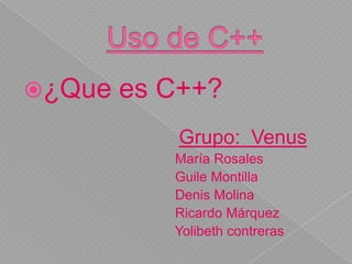 Uso de C++ ¿Que es C++? Grupo:  Venus                                         María Rosales                                         Guile Montilla                                         Denis Molina                                         Ricardo Márquez                                         Yolibeth contreras  