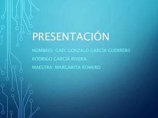 PRESENTACIÓN
NOMBRES: GAEL GONZALO GARCÍA GUERRER0
RODRIGO GARCÍA RIVERA
MAESTRA: MARGARITA ROMERO
 