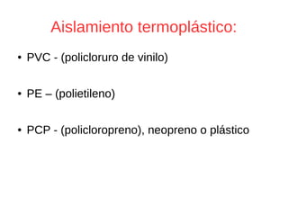 Aislamiento termoplástico:
● PVC - (policloruro de vinilo)
● PE – (polietileno)
● PCP - (policloropreno), neopreno o plástico
 