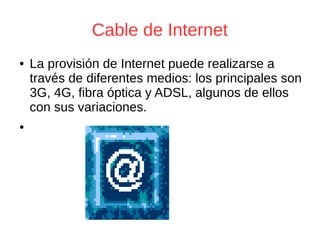 Cable de Internet
● La provisión de Internet puede realizarse a
través de diferentes medios: los principales son
3G, 4G, fibra óptica y ADSL, algunos de ellos
con sus variaciones.
●
 