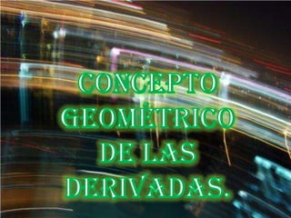 Concepto Geométrico de las Derivadas. 