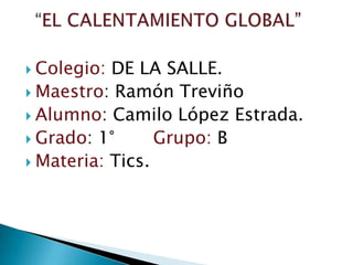  Colegio: DE LA SALLE.
 Maestro: Ramón Treviño
 Alumno: Camilo López Estrada.
 Grado: 1°      Grupo: B
 Materia: Tics.
 
