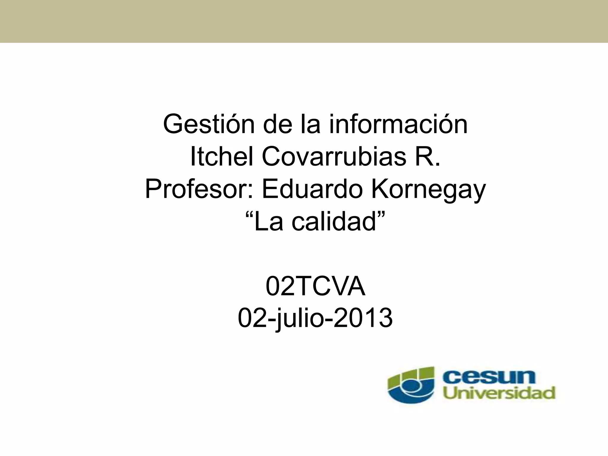 Gestión de la información
Itchel Covarrubias R.
Profesor: Eduardo Kornegay
“La calidad”
02TCVA
02-julio-2013