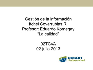 Gestión de la información
Itchel Covarrubias R.
Profesor: Eduardo Kornegay
“La calidad”
02TCVA
02-julio-2013
 