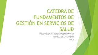 CATEDRA DE
FUNDAMENTOS DE
GESTIÓN EN SERVICIOS DE
SALUD
DOCENTE:DR.PATRICIO RIVADENEIRA VEGA
ESCUELA DE ENFERMERIA
UDLA
 
