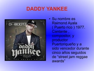 DADDY YANKEE
      ●   Su nombre es
          Raimond Ayala
          ( Puerto rico ) 1977.
          Cantante ,
          compositor, y
          productor
          Puertoriqueño y a
          sido vencedor durante
          cinco años seguidos
          de “street jam reggae
          awards”
 