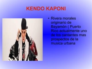 KENDO KAPONI
      ●   Rivera morales
          originario de
          Bayamón ( Puerto
          Rico actualmente uno
          de los cantantes mas
          prospectos de la
          musica urbana
 