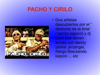 PACHO Y CIRILO
       ●   Dos artistas
           descubiertos por el “
           demonio de la tinta”
           ( kendo kaponi) y dj
           luian que tienen
           temas con daddy
           yanke ,arcangel,
           ñengo flow,kendo
           kaponi ... etc
 