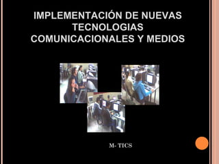 M- TICS IMPLEMENTACIÓN DE NUEVAS TECNOLOGIAS COMUNICACIONALES Y MEDIOS 