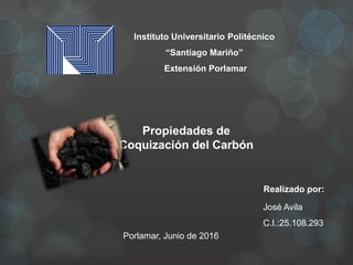 Instituto Universitario Politécnico
“Santiago Mariño”
Extensión Porlamar
Propiedades de
Coquización del Carbón
Realizado por:
José Avila
C.I.:25.108.293
Porlamar, Junio de 2016
 