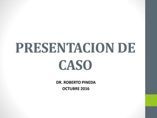 PRESENTACION DE
CASO
DR. ROBERTO PINEDA
OCTUBRE 2016
 