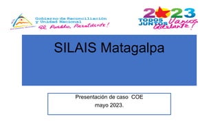 SILAIS Matagalpa
Presentación de caso COE
mayo 2023.
 