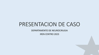 PRESENTACION DE CASO
DEPARTAMENTO DE NEUROCIRUGIA
IREN CENTRO 2023
 