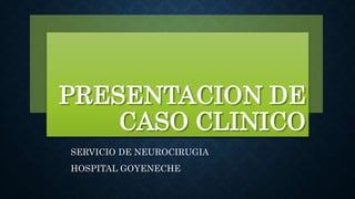 PRESENTACION DE
CASO CLINICO
SERVICIO DE NEUROCIRUGIA
HOSPITAL GOYENECHE
 
