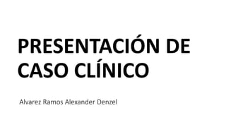 Alvarez Ramos Alexander Denzel
PRESENTACIÓN DE
CASO CLÍNICO
 