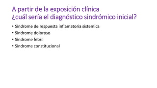 A partir de la exposición clínica
¿cuál sería el diagnóstico sindrómico inicial?
• Sindrome de respuesta inflamatoria sist...