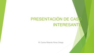 PRESENTACIÓN DE CASO
INTERESANTE
R1 Carlos Rolando Pérez Ortega
 