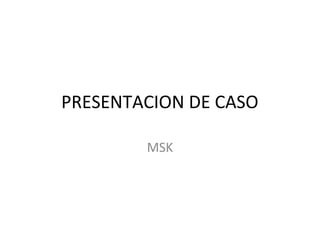 PRESENTACION DE CASO
MSK
 