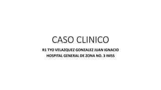 CASO CLINICO
R1 TYO VELAZQUEZ GONZALEZ JUAN IGNACIO
HOSPITAL GENERAL DE ZONA NO. 3 IMSS
 