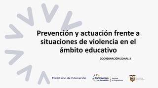 Prevención y actuación frente a
situaciones de violencia en el
ámbito educativo
COORDINACIÓN ZONAL 3
 