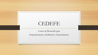 CEDEFE
Centro de Desarrollo para
Empoderamiento, Facilitación y Entrenamiento
 