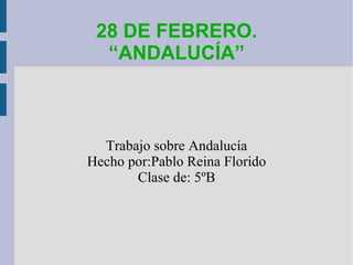 28 DE FEBRERO. “ANDALUCÍA” Trabajo sobre Andalucía Hecho por:Pablo Reina Florido Clase de: 5ºB 