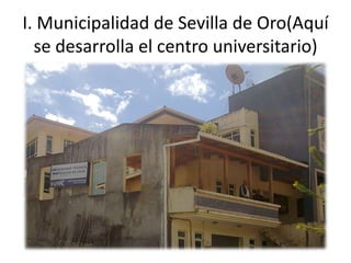 I. Municipalidad de Sevilla de Oro(Aquí se desarrolla el centro universitario)  
