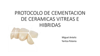 PROTOCOLO DE CEMENTACION
DE CERAMICAS VITREAS E
HIBRIDAS
Miguel Anteliz
Yaritza Polania
 