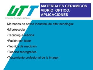 MATERIALES CERAMICOS
VIDRIO OPTICO:
APLICACIONES
Mercados de óptica industrial de alta tecnología:
•Microscopia
•Tecnología médica

•Fusión con láser
•Técnica de medición
•Técnica reprográfica
•Tratamiento profesional de la imagen

 