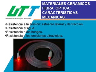 MATERIALES CERAMICOS
FIBRA OPTICA:
CARACTERISTICAS
MECANICAS
•Resistencia a la Torsión: esfuerzo lateral y de tracción.
•Resistencia al agua.
•Resistencia a los hongos.
•Resistencia a los emisiones ultravioleta.

 
