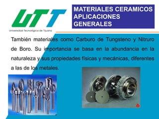 MATERIALES CERAMICOS
APLICACIONES
GENERALES
También materiales como Carburo de Tungsteno y Nitruro
de Boro. Su importancia se basa en la abundancia en la

naturaleza y sus propiedades físicas y mecánicas, diferentes
a las de los metales.

 