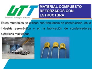 MATERIAL COMPUESTO
REFORZADOS CON
ESTRUCTURA
Estos materiales se utilizan con frecuencia en construcción, en la
industria aeronáutica y en la fabricación de condensadores
eléctricos multicapas.

 