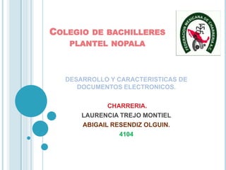 COLEGIO DE BACHILLERES
PLANTEL NOPALA
DESARROLLO Y CARACTERISTICAS DE
DOCUMENTOS ELECTRONICOS.
CHARRERIA.
LAURENCIA TREJO MONTIEL
ABIGAIL RESENDIZ OLGUIN.
4104
 