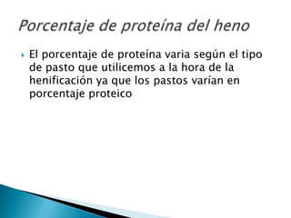    El porcentaje de proteína varia según el tipo
    de pasto que utilicemos a la hora de la
    henificación ya que los pastos varían en
    porcentaje proteico
 