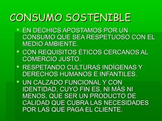 CONSUMO SOSTENIBLE
 EN DECHICS APOSTAMOS POR UN
  CONSUMO QUE SEA RESPETUOSO CON EL
  MEDIO AMBIENTE.
 CON REQUISITOS ÉTICOS CERCANOS AL
  COMERCIO JUSTO.
 RESPETANDO CULTURAS INDÍGENAS Y
  DERECHOS HUMANOS E INFANTILES.
 UN CALZADO FUNCIONAL Y CON
  IDENTIDAD, CUYO FIN ES, NI MÁS NI
  MENOS, QUE SER UN PRODUCTO DE
  CALIDAD QUE CUBRA LAS NECESIDADES
  POR LAS QUE PAGA EL CLIENTE.
 