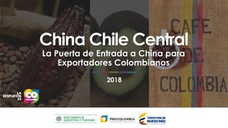 2018
China Chile Central
La Puerta de Entrada a China para
Exportadores Colombianos
 