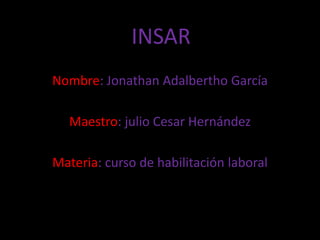 INSAR
Nombre: Jonathan Adalbertho García
Maestro: julio Cesar Hernández
Materia: curso de habilitación laboral
 