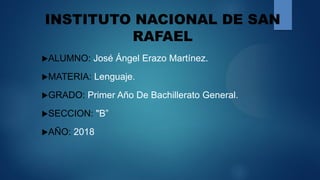 INSTITUTO NACIONAL DE SAN
RAFAEL
ALUMNO: José Ángel Erazo Martínez.
MATERIA: Lenguaje.
GRADO: Primer Año De Bachillerato General.
SECCION: "B”
AÑO: 2018
 