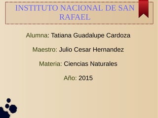 INSTITUTO NACIONAL DE SAN
RAFAEL
Alumna: Tatiana Guadalupe Cardoza
Maestro: Julio Cesar Hernandez
Materia: Ciencias Naturales
Año: 2015
 