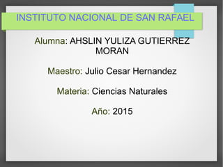 INSTITUTO NACIONAL DE SAN RAFAEL
Alumna: AHSLIN YULIZA GUTIERREZ
MORAN
Maestro: Julio Cesar Hernandez
Materia: Ciencias Naturales
Año: 2015
 